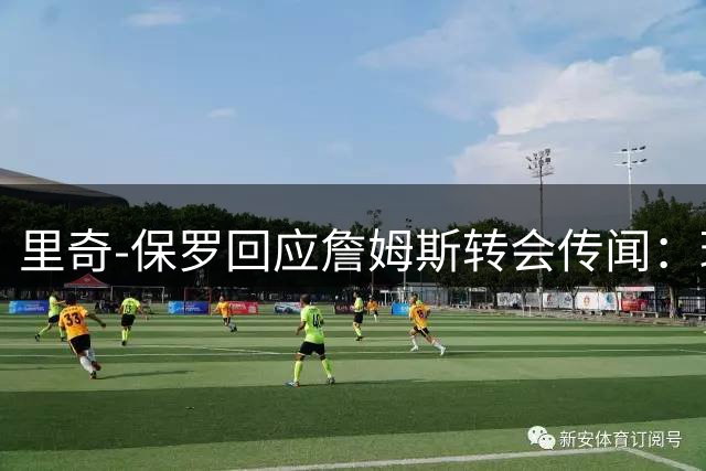 里奇-保罗回应詹姆斯转会传闻：球队无需频繁打探动向